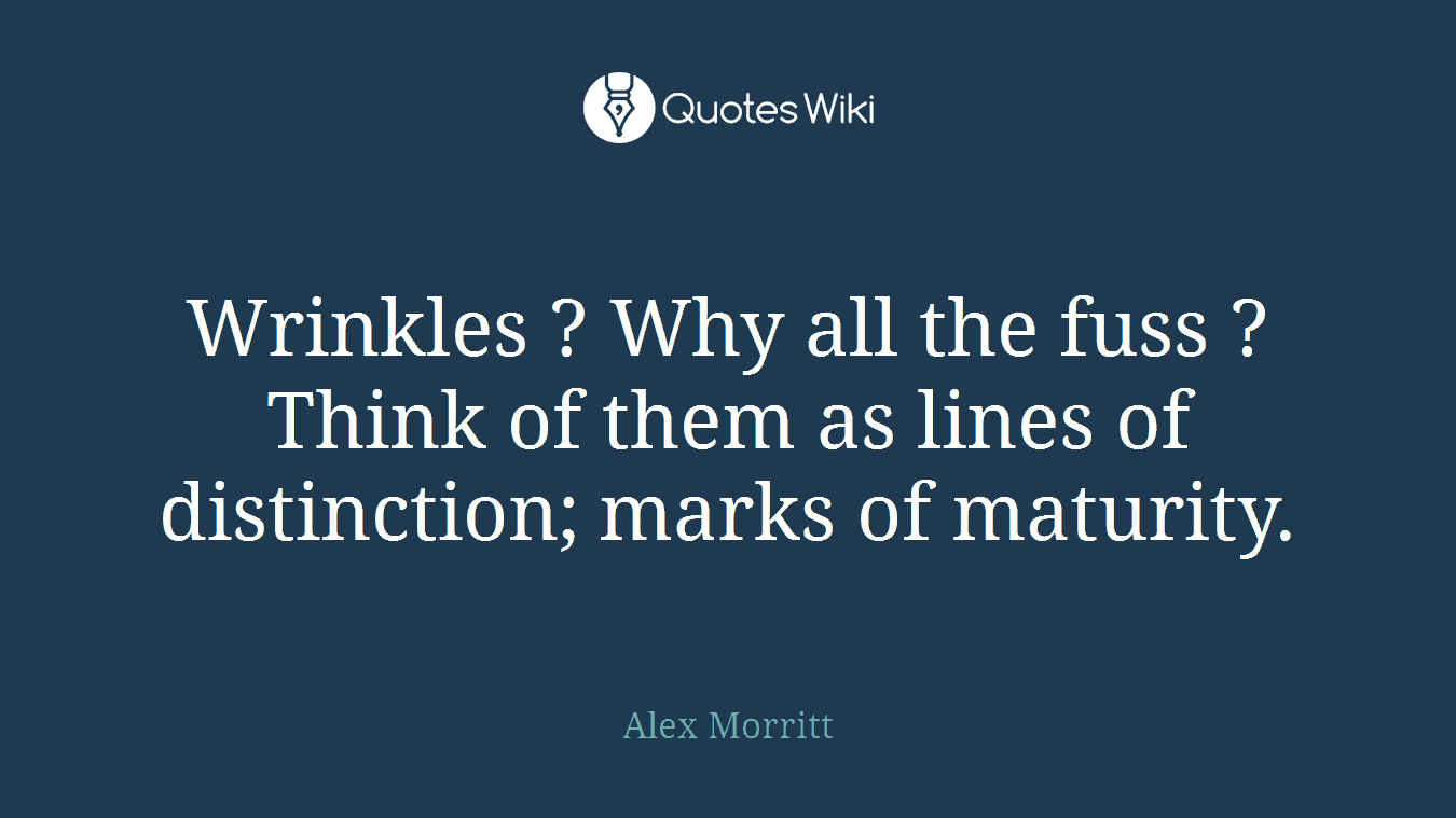 Wrinkles ? Why all the fuss ? Think of them as lines of distinction; marks of maturity.