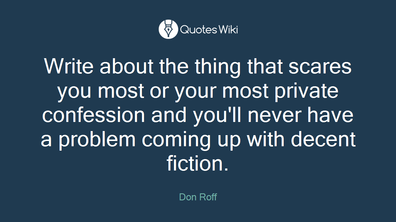 Write about the thing that scares you most or your most private confession and you'll never have a problem coming up with decent fiction.