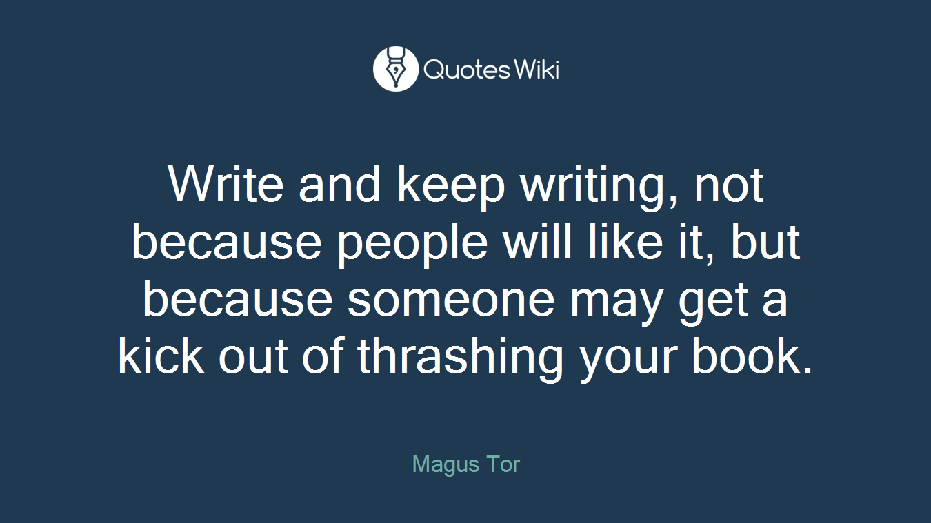 Write and keep writing, not because people will like it, but because someone may get a kick out of thrashing your book.