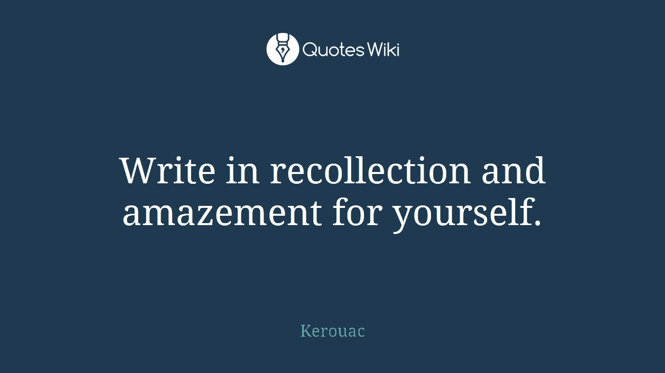 Write in recollection and amazement for yourself.
