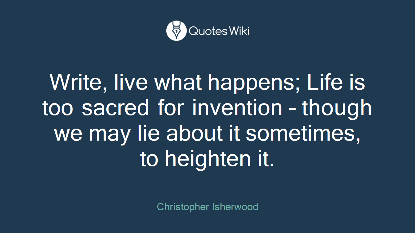 Write, live what happens; Life is too sacred for invention – though we may lie about it sometimes, to heighten it.