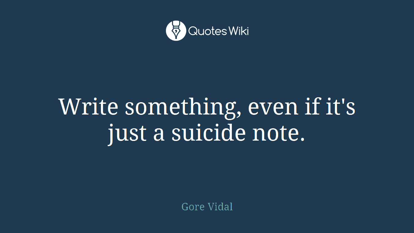 Write something, even if it's just a suicide note.