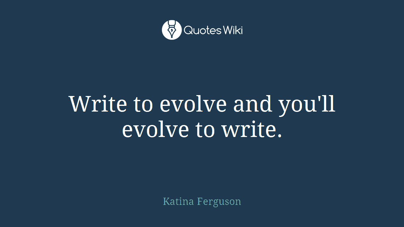 Write to evolve and you'll evolve to write.