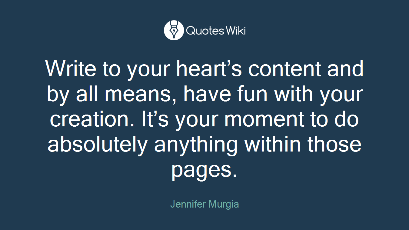 Write to your heart’s content and by all means, have fun with your creation. It’s your moment to do absolutely anything within those pages.