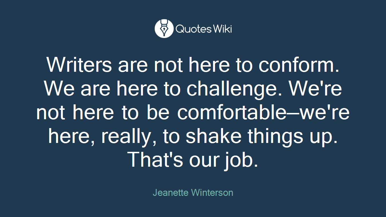 Writers are not here to conform. We are here to challenge. We're not here to be comfortable—we're here, really, to shake things up. That's our job.