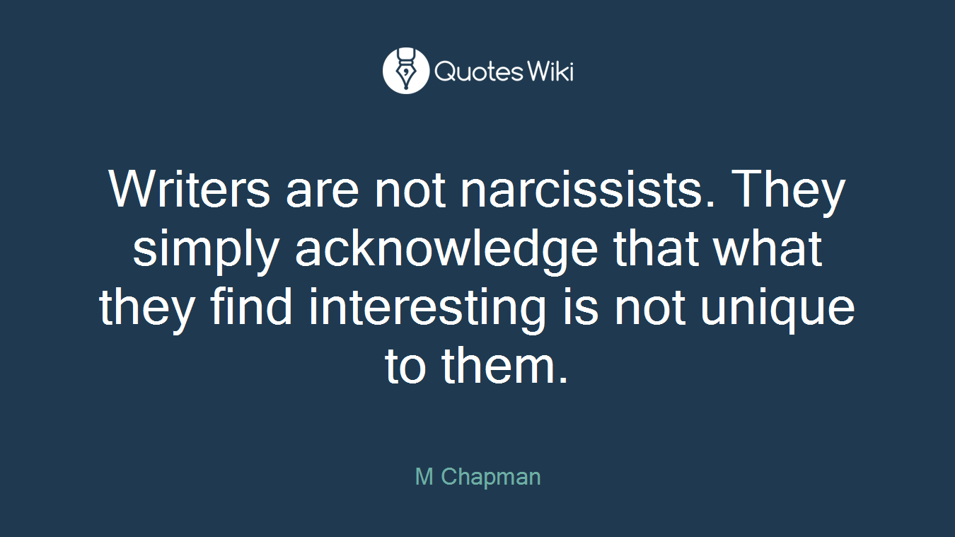 Writers are not narcissists. They simply acknowledge that what they find interesting is not unique to them.