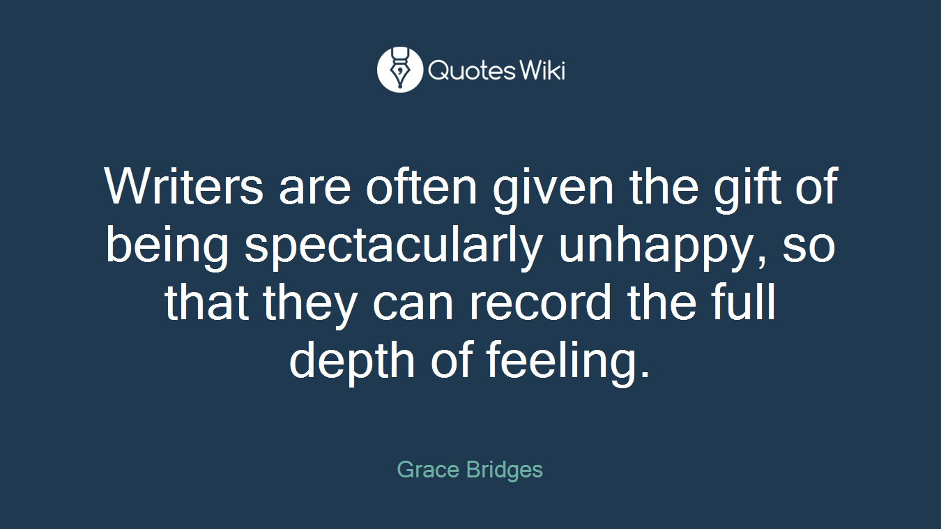 Writers are often given the gift of being spectacularly unhappy, so that they can record the full depth of feeling.
