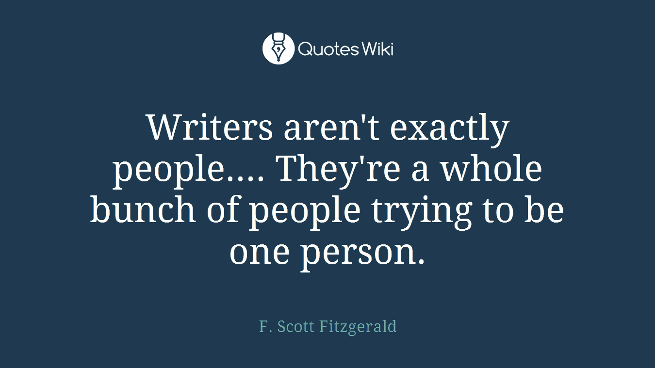 Writers aren't exactly people.... They're a whole bunch of people trying to be one person.