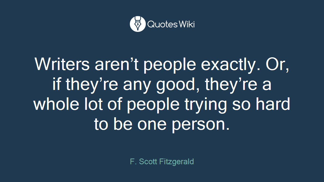 Writers aren’t people exactly. Or, if they’re any good, they’re a whole lot of people trying so hard to be one person.