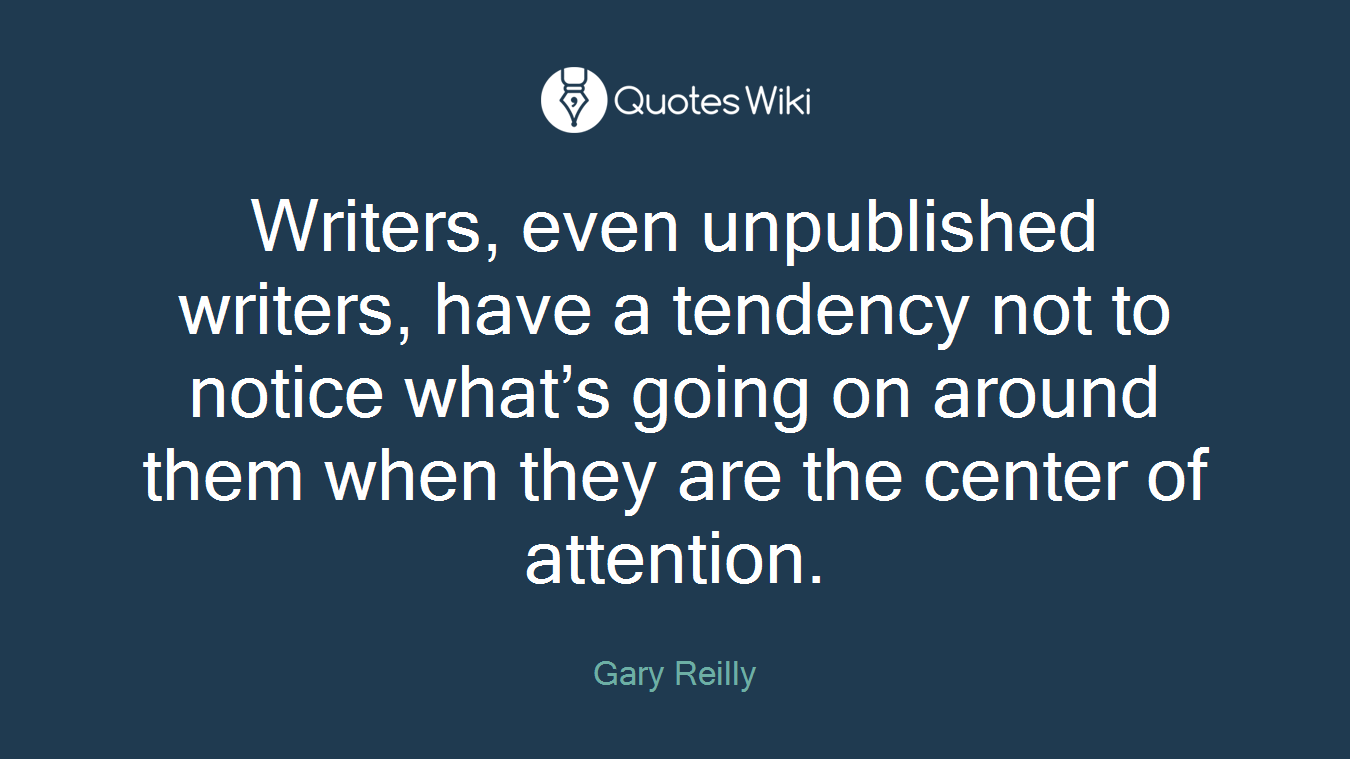 Writers, even unpublished writers, have a tendency not to notice what’s going on around them when they are the center of attention.