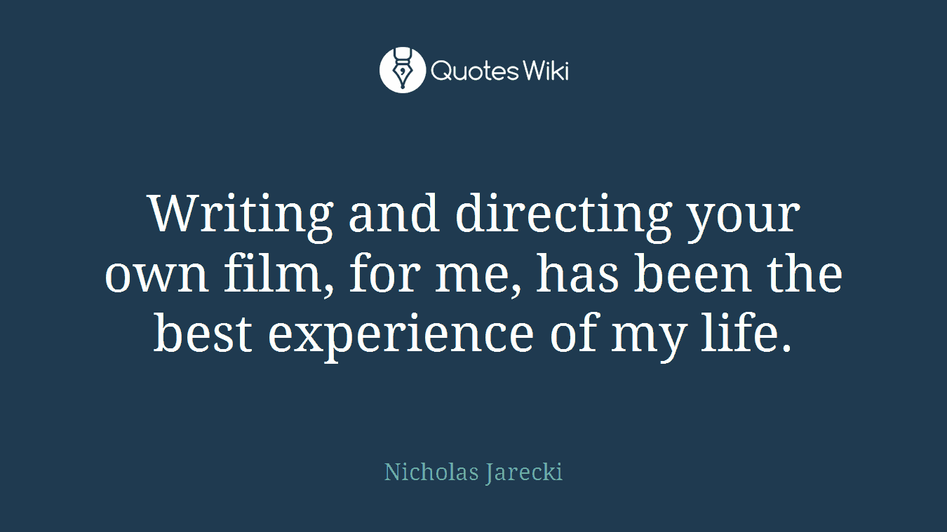 Writing and directing your own film, for me, has been the best experience of my life.