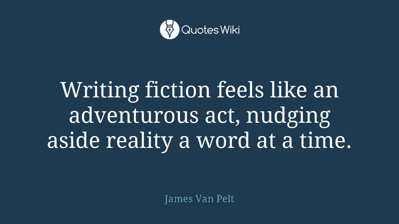 Writing fiction feels like an adventurous act, nudging aside reality a word at a time.