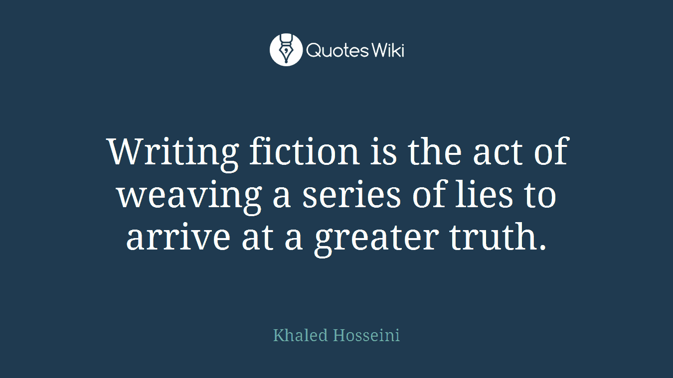 Writing fiction is the act of weaving a series of lies to arrive at a greater truth.