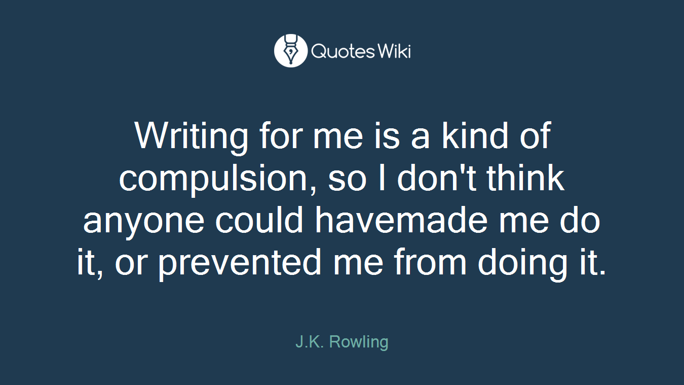 Writing for me is a kind of compulsion, so I don't think anyone could havemade me do it, or prevented me from doing it.