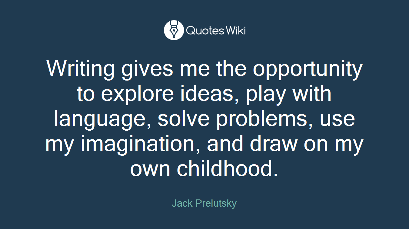 Writing gives me the opportunity to explore ideas, play with language, solve problems, use my imagination, and draw on my own childhood.