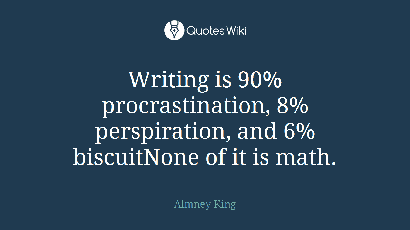Writing is 90% procrastination, 8% perspiration, and 6%biscuitNone of it is math.