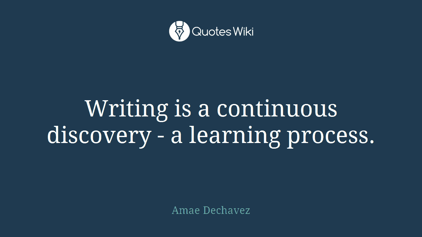Writing is a continuous discovery - a learning process.