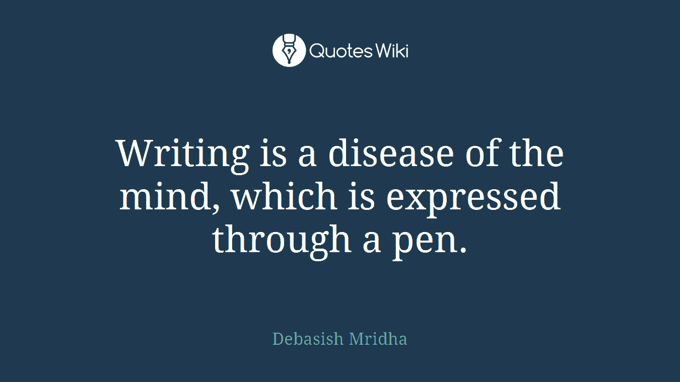 Writing is a disease of the mind, which is expressed through a pen.