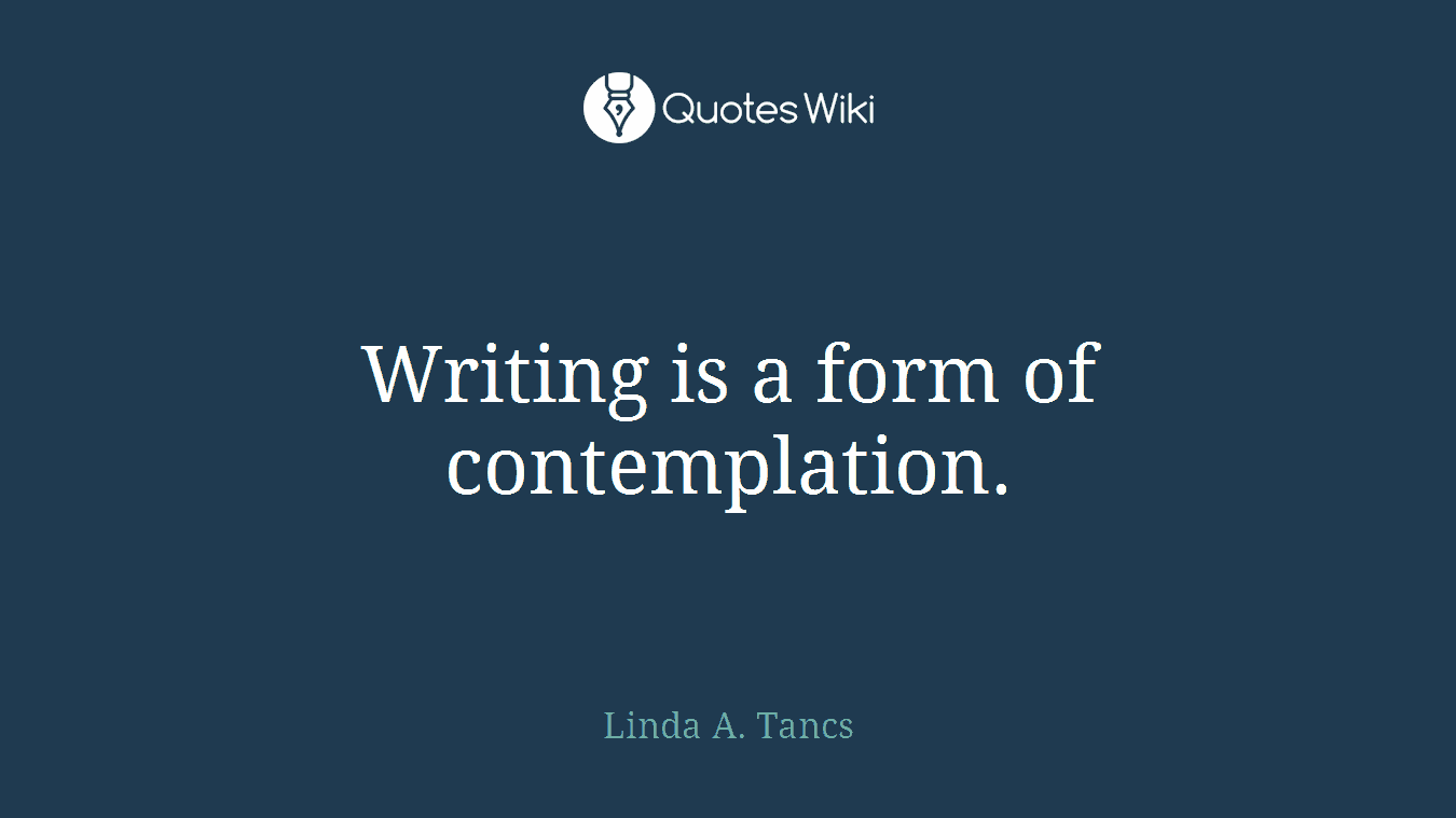 Writing is a form of contemplation.