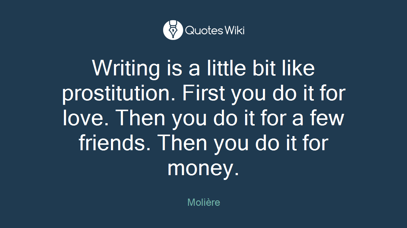 Writing is a little bit like prostitution. First you do it for love. Then you do it for a few friends. Then you do it for money.