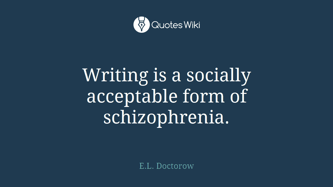 Writing is a socially acceptable form of schizophrenia.