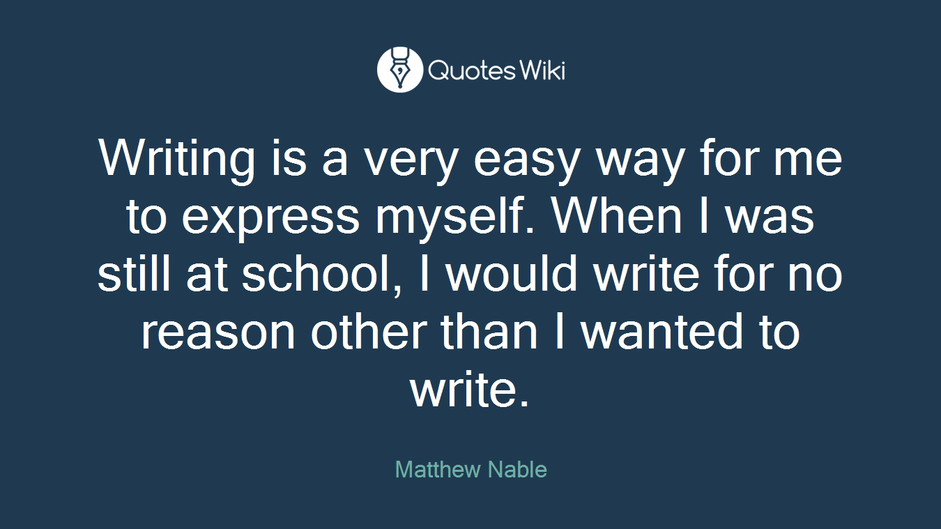 Writing is a very easy way for me to express myself. When I was still at school, I would write for no reason other than I wanted to write.