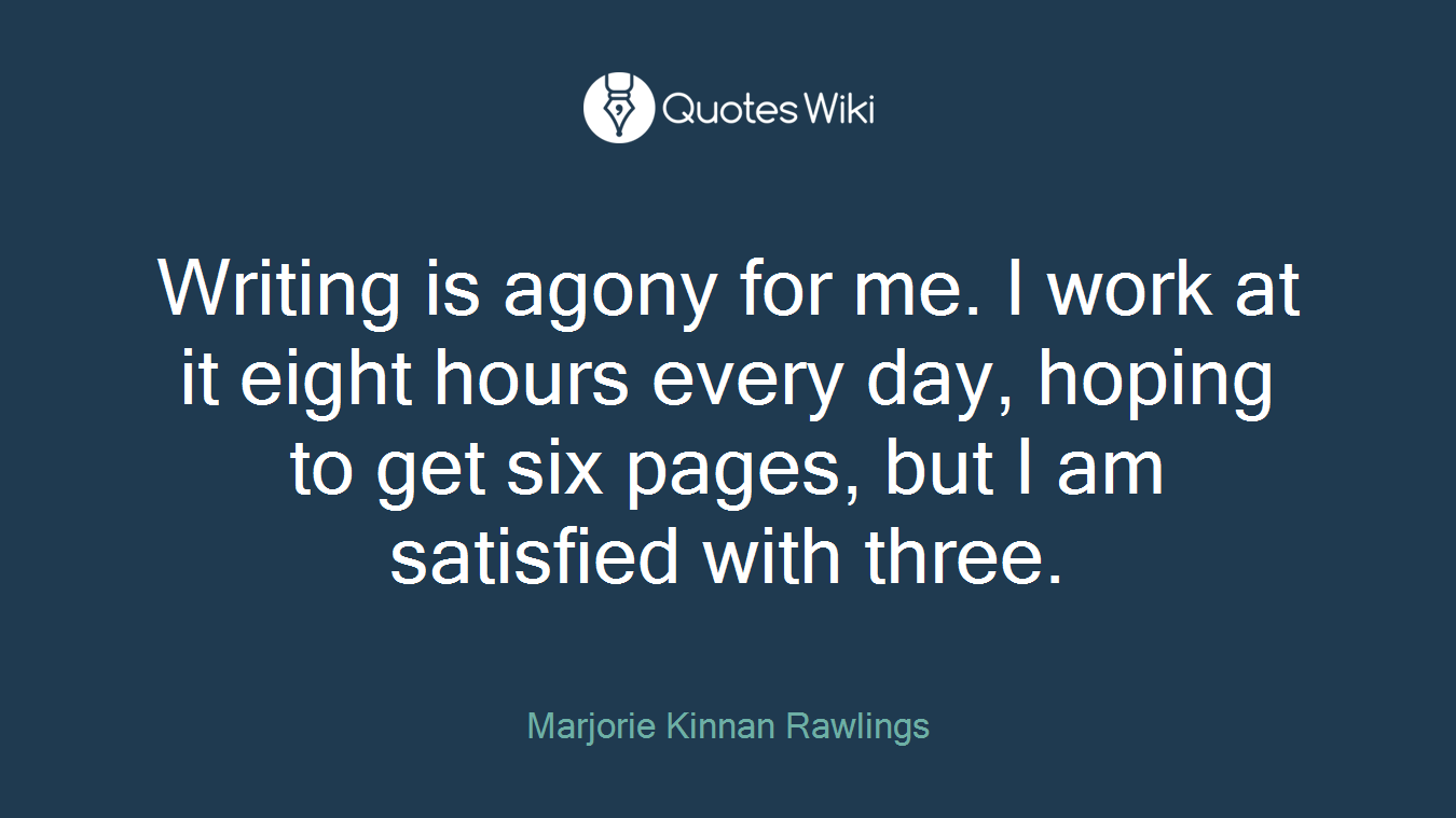 Writing is agony for me. I work at it eight hours every day, hoping to get six pages, but I am satisfied with three.