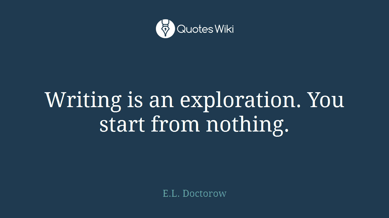 Writing is an exploration. You start from nothing.