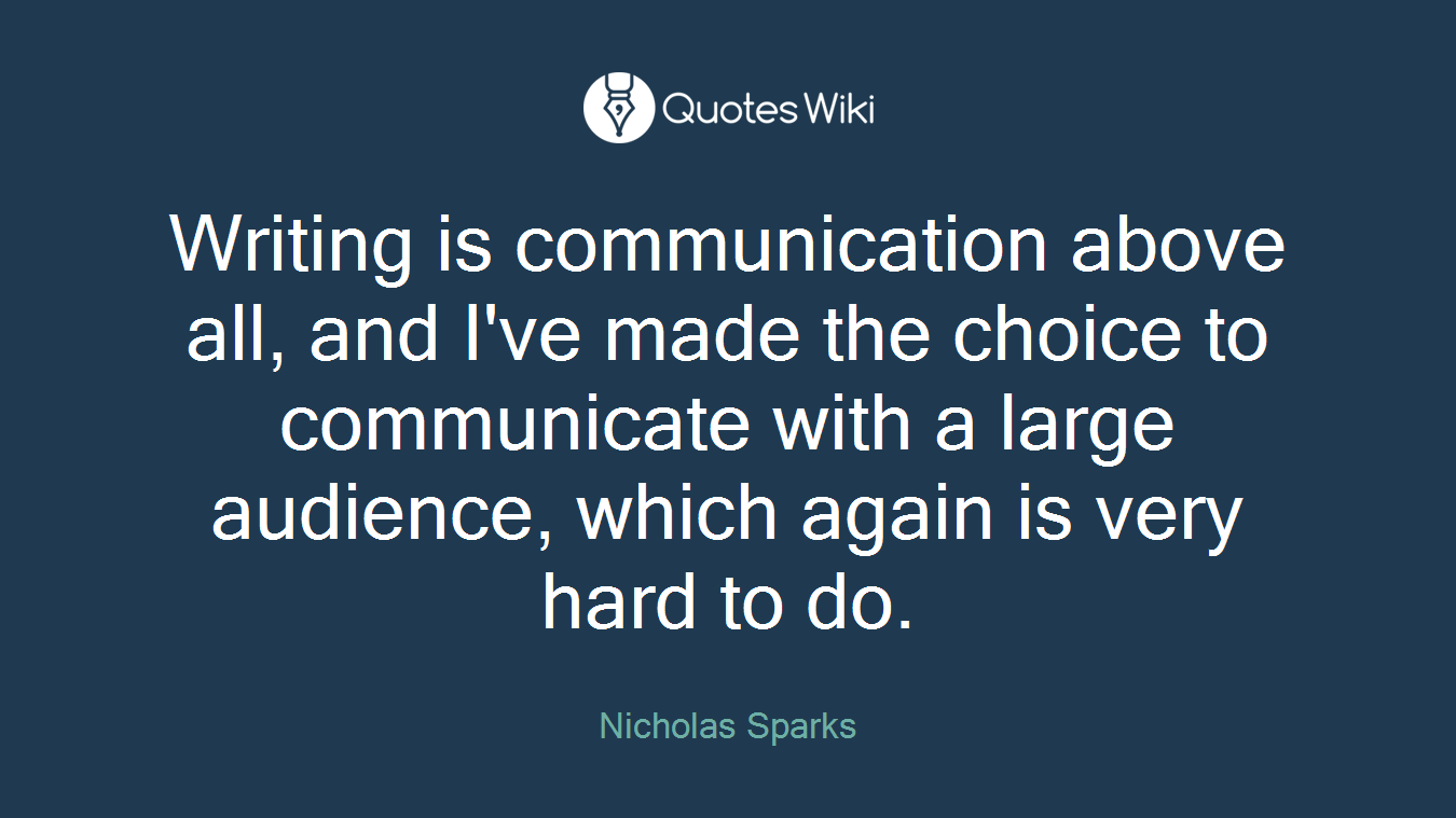 Writing is communication above all, and I've made the choice to communicate with a large audience, which again is very hard to do.