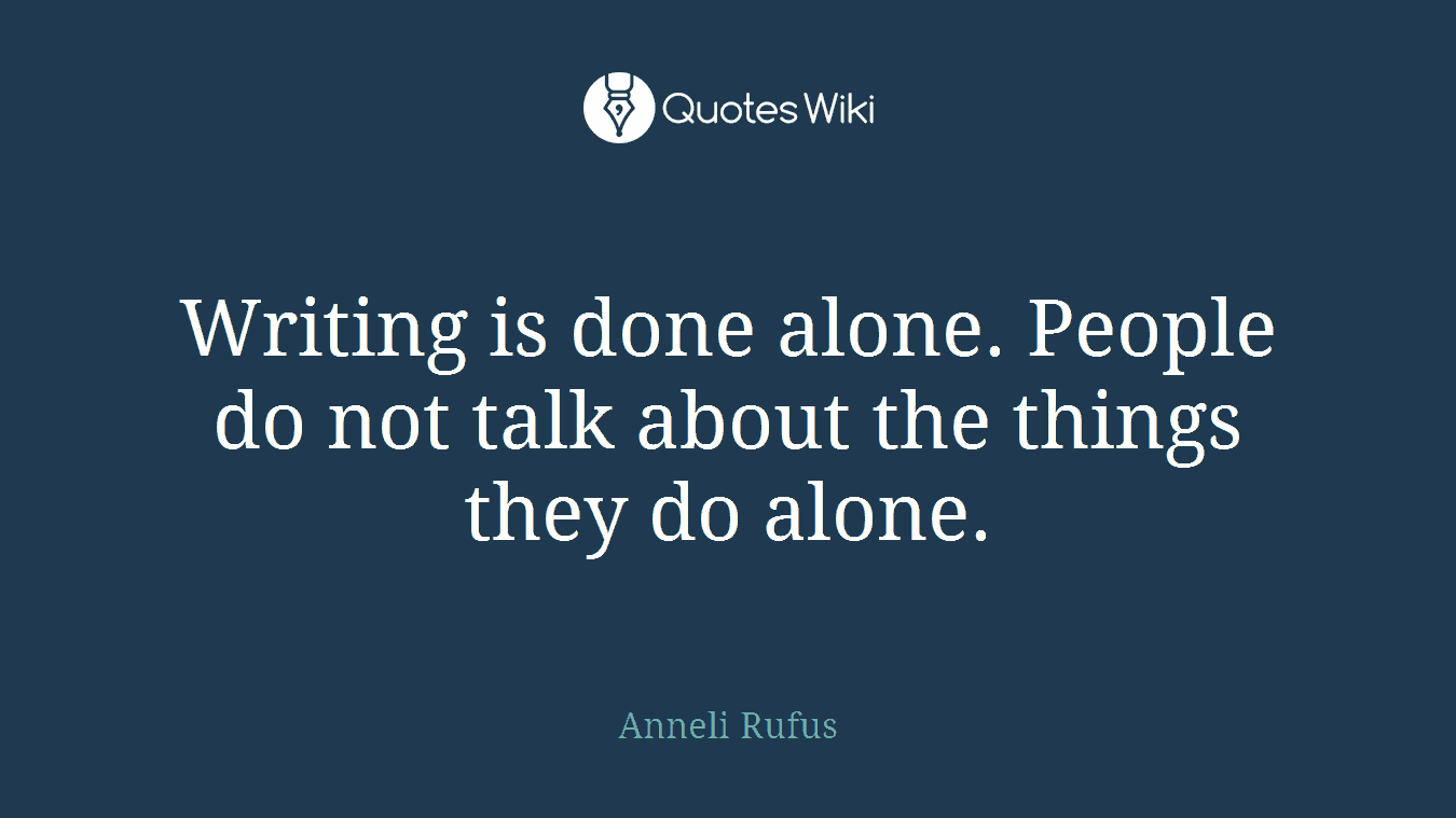 Writing is done alone. People do not talk about the things they do alone.