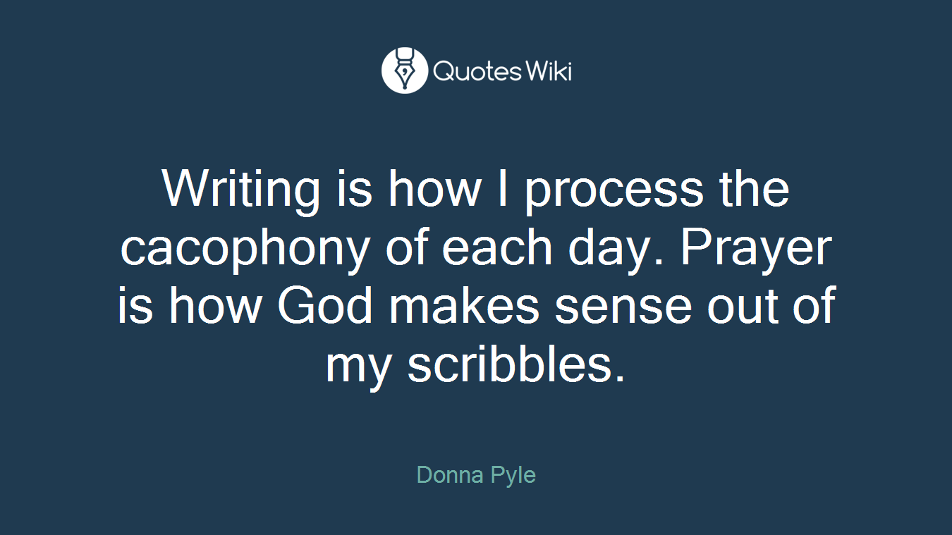 Writing is how I process the cacophony of each day. Prayer is how God makes sense out of my scribbles.