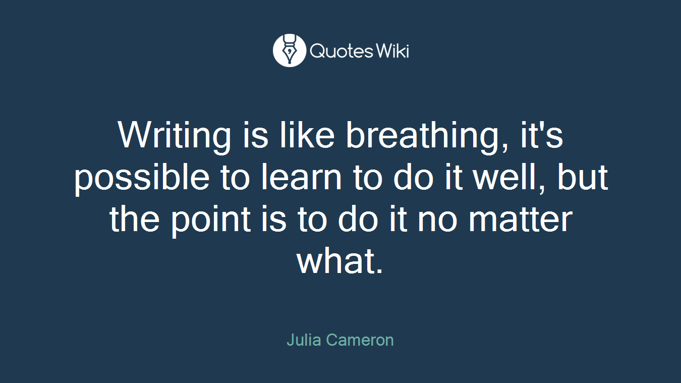 Writing is like breathing, it's possible to learn to do it well, but the point is to do it no matter what.