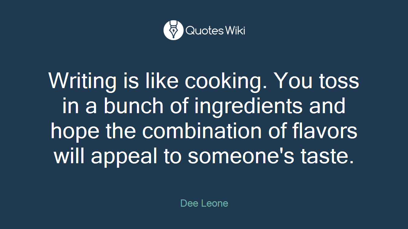 Writing is like cooking. You toss in a bunch of ingredients and hope the combination of flavors will appeal to someone's taste.