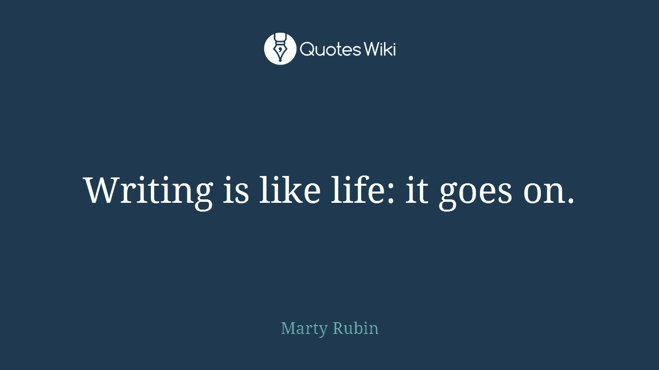 Writing is like life: it goes on.
