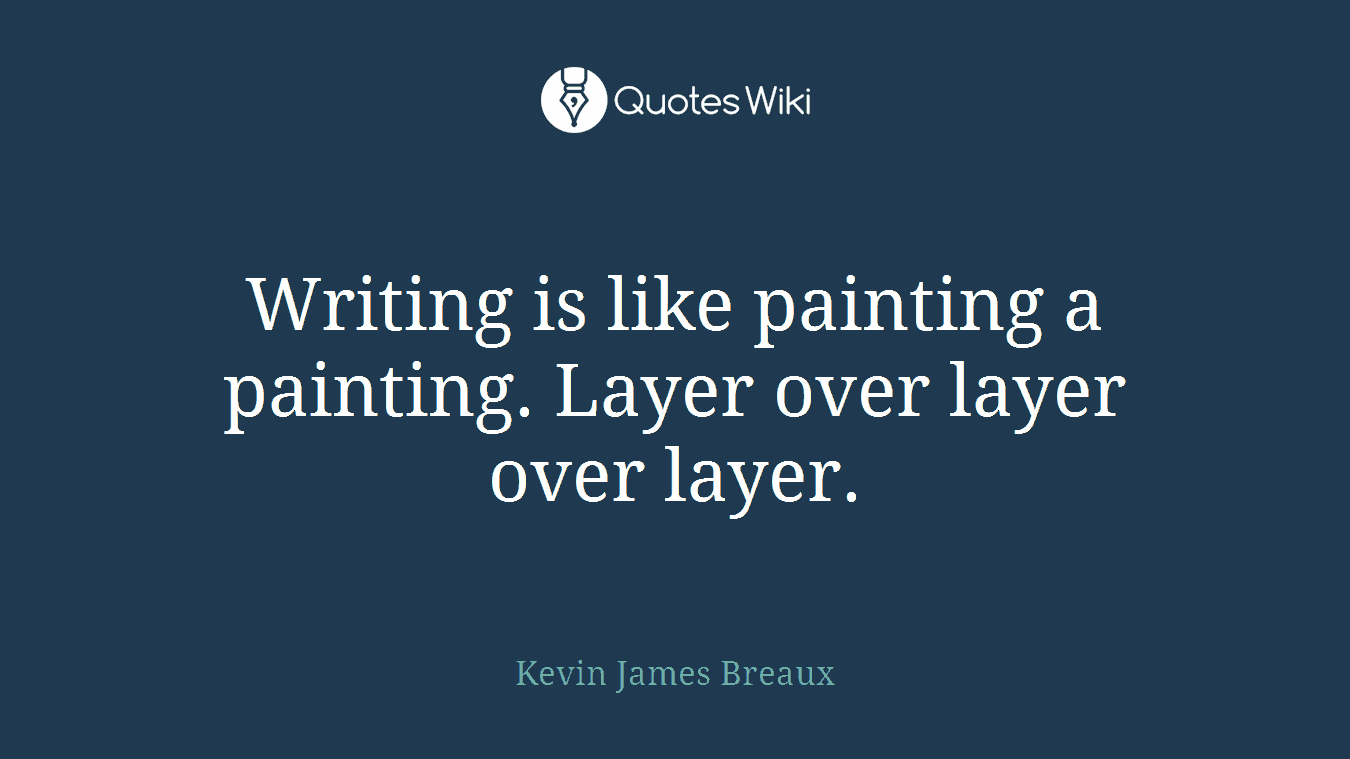 Writing is like painting a painting. Layer over layer over layer.