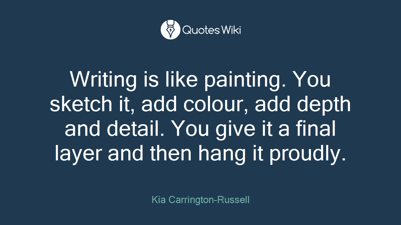 Writing is like painting. You sketch it, add colour, add depth and detail. You give it a final layer and then hang it proudly.