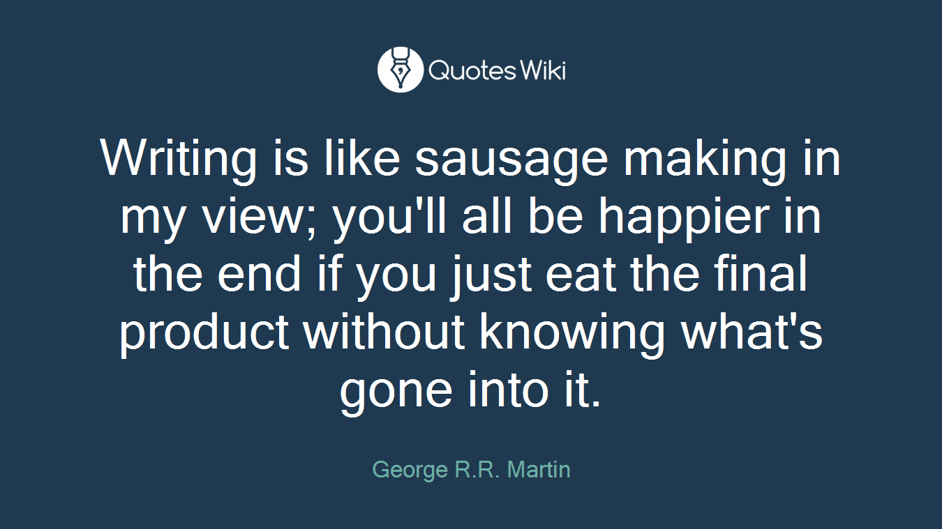 Writing is like sausage making in my view; you'll all be happier in the end if you just eat the final product without knowing what's gone into it.