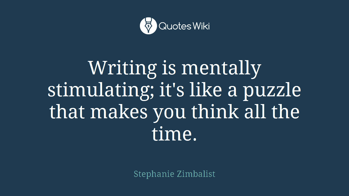 Writing is mentally stimulating; it's like a puzzle that makes you think all the time.