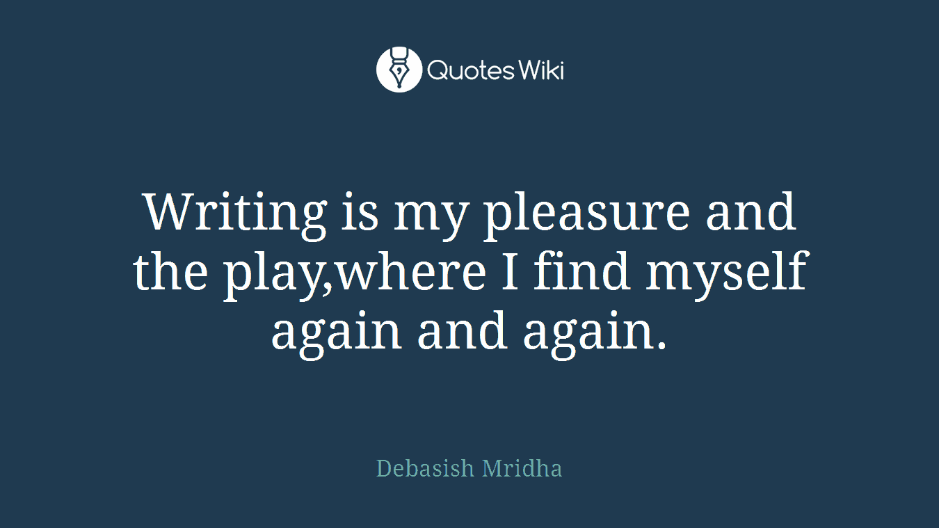 Writing is my pleasure and the play,where I find myself again and again.
