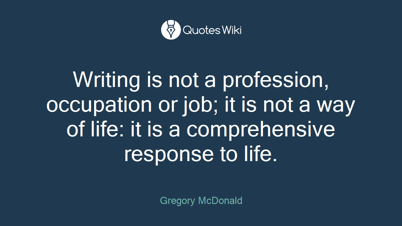 Writing is not a profession, occupation or job; it is not a way of life: it is a comprehensive response to life.