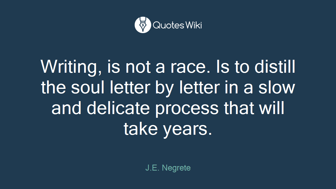 Writing, is not a race. Is to distill the soul letter by letter in a slow and delicate process that will take years.