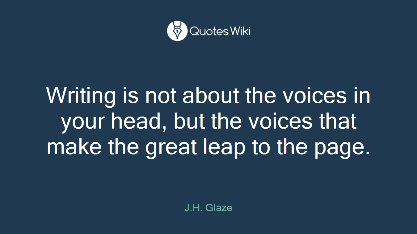 Writing is not about the voices in your head, but the voices that make the great leap to the page.