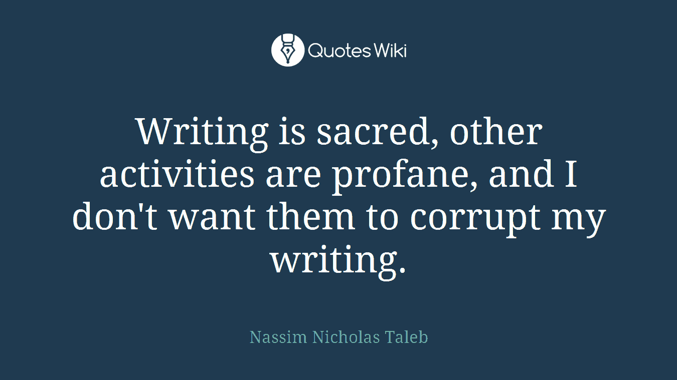 Writing is sacred, other activities are profane, and I don't want them to corrupt my writing.