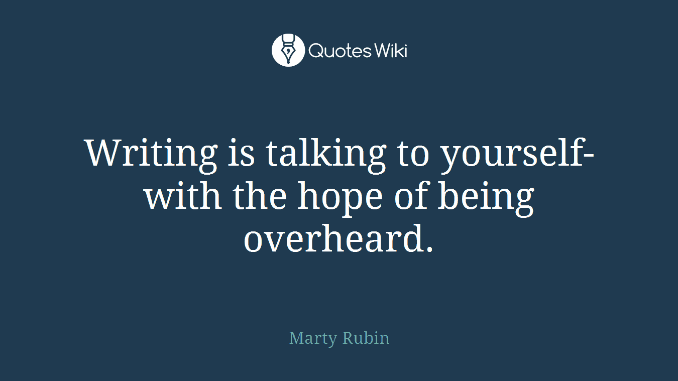 Writing is talking to yourself-with the hope of being overheard.