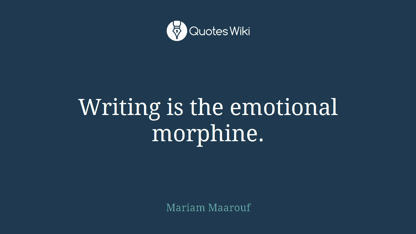 Writing is the emotional morphine.