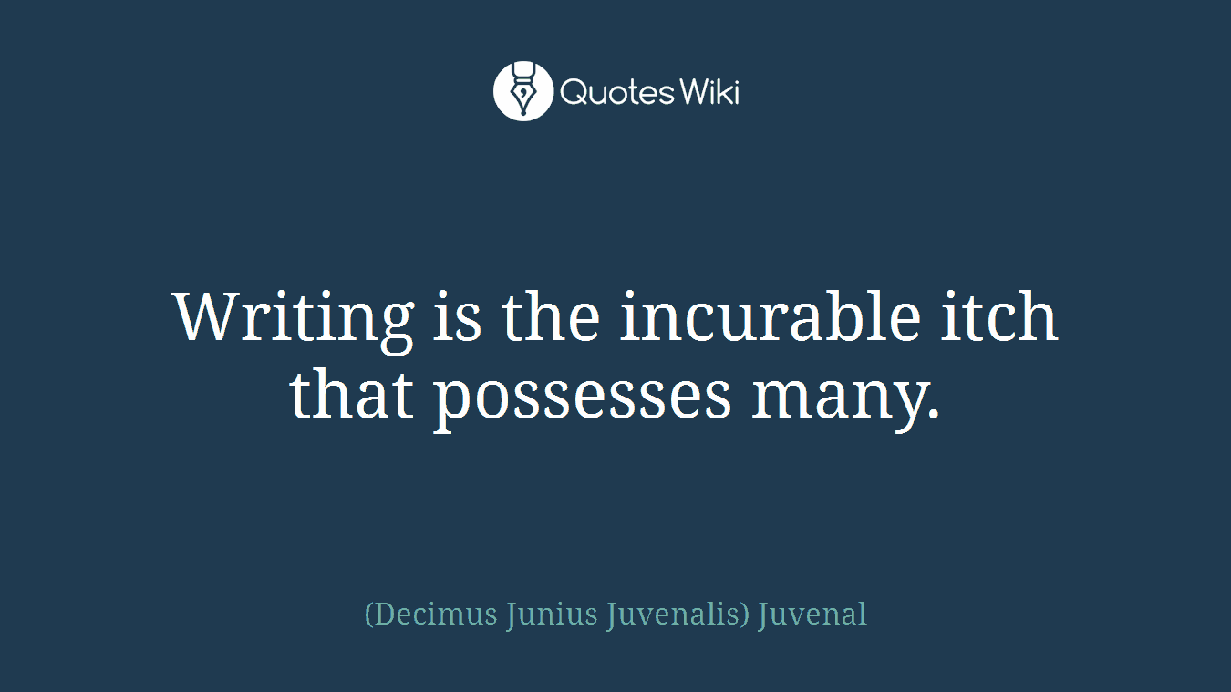 Writing is the incurable itch that possesses many.