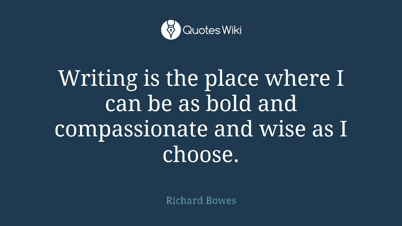 Writing is the place where I can be as bold and compassionate and wise as I choose.