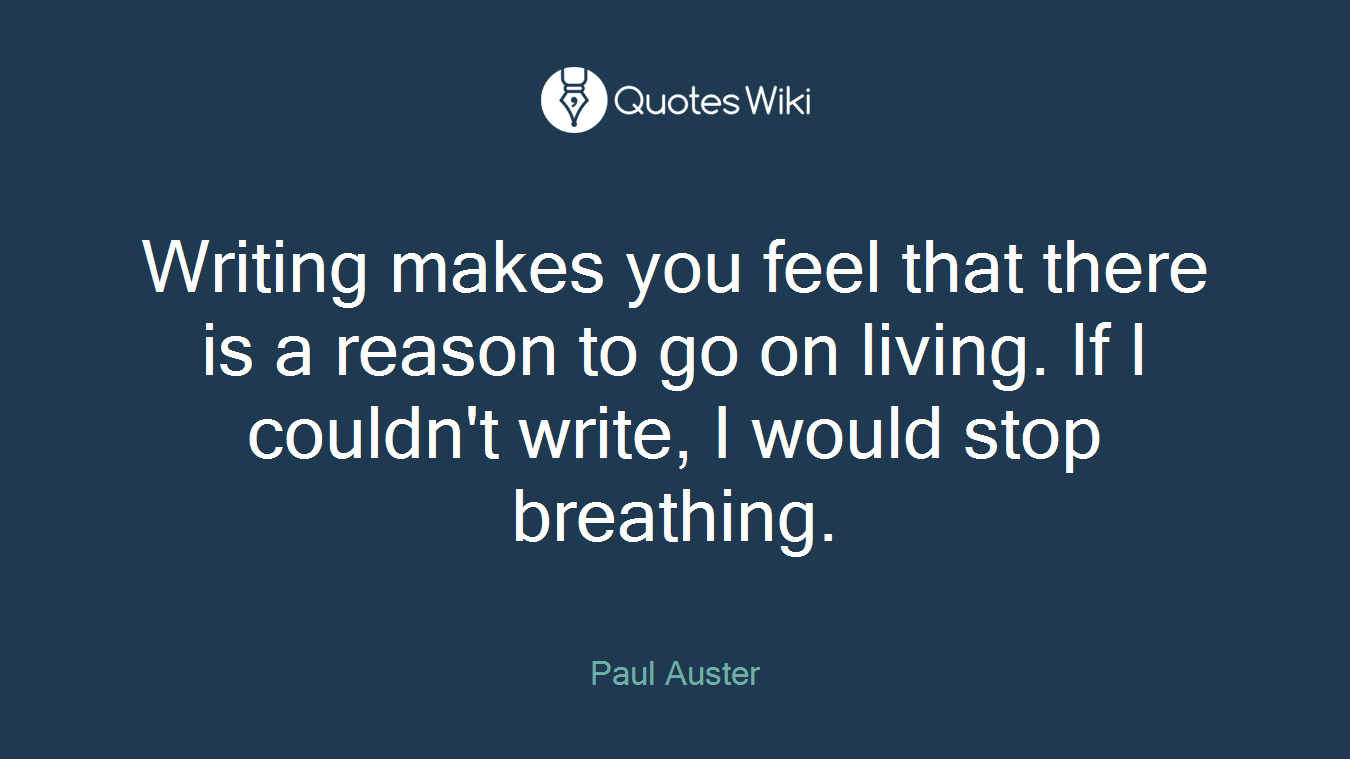 Writing makes you feel that there is a reason to go on living. If I couldn't write, I would stop breathing.
