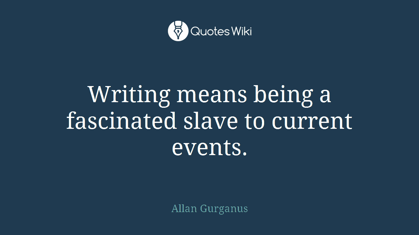 Writing means being a fascinated slave to current events.