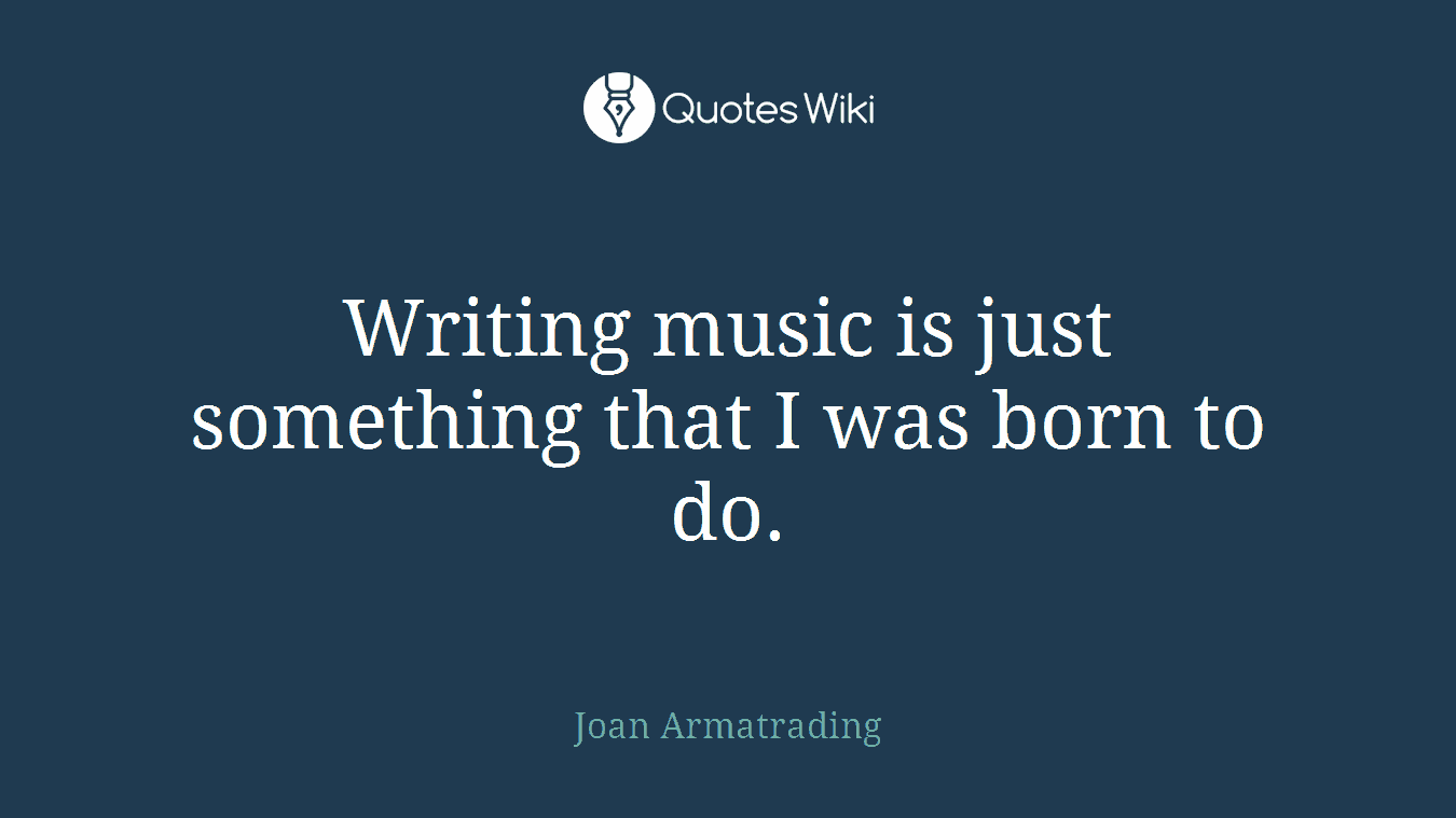 Writing music is just something that I was born to do.